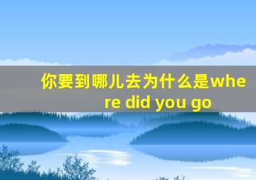 你要到哪儿去为什么是where did you go